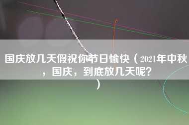 国庆放几天假祝你节日愉快（2021年中秋，国庆，到底放几天呢？）