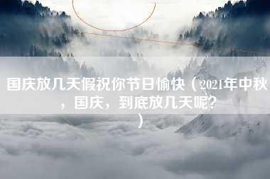 国庆放几天假祝你节日愉快（2021年中秋，国庆，到底放几天呢？）