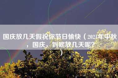 国庆放几天假祝你节日愉快（2021年中秋，国庆，到底放几天呢？）