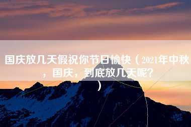 国庆放几天假祝你节日愉快（2021年中秋，国庆，到底放几天呢？）