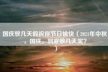 国庆放几天假祝你节日愉快（2021年中秋，国庆，到底放几天呢？）