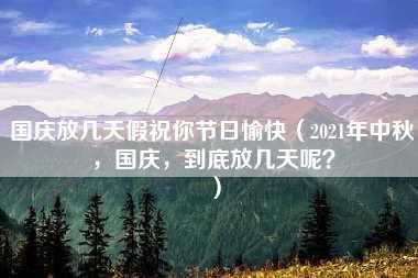 国庆放几天假祝你节日愉快（2021年中秋，国庆，到底放几天呢？）