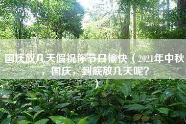 国庆放几天假祝你节日愉快（2021年中秋，国庆，到底放几天呢？）