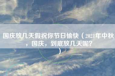 国庆放几天假祝你节日愉快（2021年中秋，国庆，到底放几天呢？）