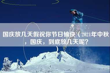 国庆放几天假祝你节日愉快（2021年中秋，国庆，到底放几天呢？）