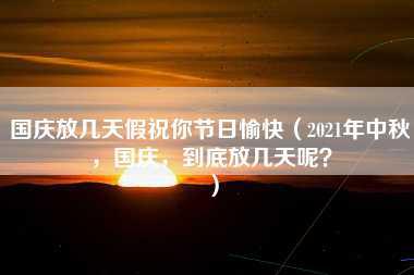 国庆放几天假祝你节日愉快（2021年中秋，国庆，到底放几天呢？）