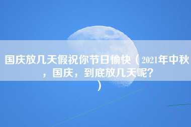 国庆放几天假祝你节日愉快（2021年中秋，国庆，到底放几天呢？）