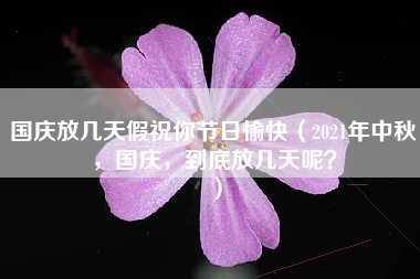 国庆放几天假祝你节日愉快（2021年中秋，国庆，到底放几天呢？）