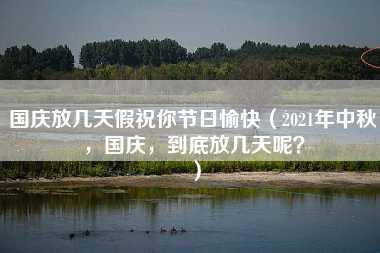 国庆放几天假祝你节日愉快（2021年中秋，国庆，到底放几天呢？）