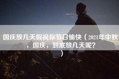 国庆放几天假祝你节日愉快（2021年中秋，国庆，到底放几天呢？）