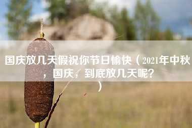 国庆放几天假祝你节日愉快（2021年中秋，国庆，到底放几天呢？）