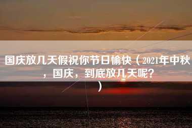 国庆放几天假祝你节日愉快（2021年中秋，国庆，到底放几天呢？）