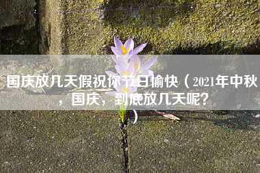 国庆放几天假祝你节日愉快（2021年中秋，国庆，到底放几天呢？）