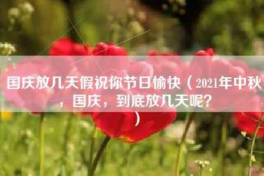 国庆放几天假祝你节日愉快（2021年中秋，国庆，到底放几天呢？）