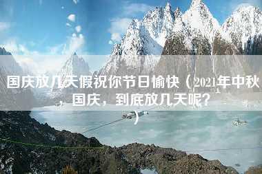 国庆放几天假祝你节日愉快（2021年中秋，国庆，到底放几天呢？）