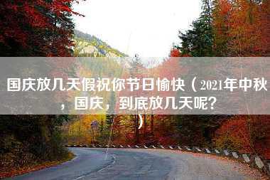 国庆放几天假祝你节日愉快（2021年中秋，国庆，到底放几天呢？）