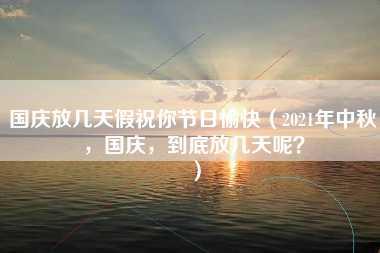 国庆放几天假祝你节日愉快（2021年中秋，国庆，到底放几天呢？）