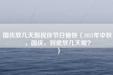 国庆放几天假祝你节日愉快（2021年中秋，国庆，到底放几天呢？）