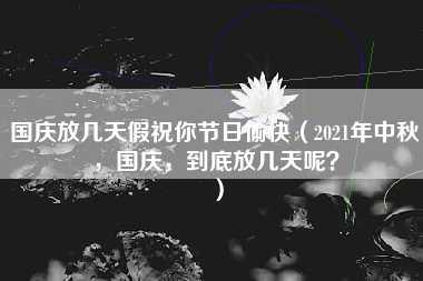 国庆放几天假祝你节日愉快（2021年中秋，国庆，到底放几天呢？）