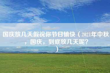 国庆放几天假祝你节日愉快（2021年中秋，国庆，到底放几天呢？）