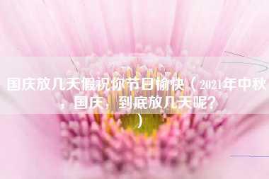 国庆放几天假祝你节日愉快（2021年中秋，国庆，到底放几天呢？）