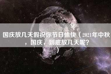 国庆放几天假祝你节日愉快（2021年中秋，国庆，到底放几天呢？）