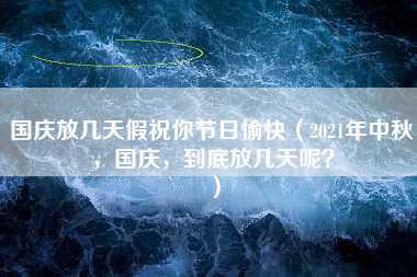 国庆放几天假祝你节日愉快（2021年中秋，国庆，到底放几天呢？）