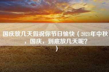 国庆放几天假祝你节日愉快（2021年中秋，国庆，到底放几天呢？）