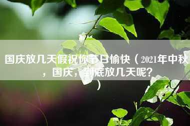 国庆放几天假祝你节日愉快（2021年中秋，国庆，到底放几天呢？）