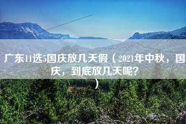 广东11选5国庆放几天假（2021年中秋，国庆，到底放几天呢？）