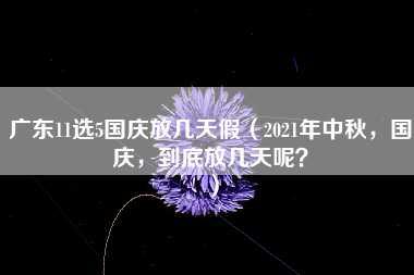 广东11选5国庆放几天假（2021年中秋，国庆，到底放几天呢？）