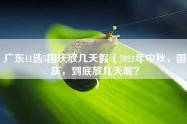 广东11选5国庆放几天假（2021年中秋，国庆，到底放几天呢？）