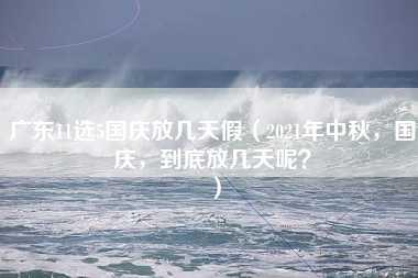 广东11选5国庆放几天假（2021年中秋，国庆，到底放几天呢？）