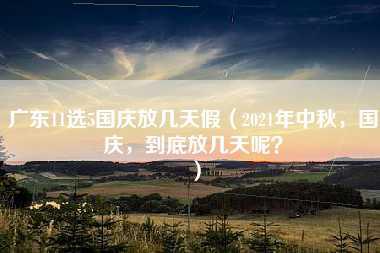 广东11选5国庆放几天假（2021年中秋，国庆，到底放几天呢？）