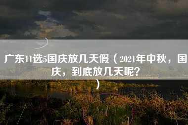 广东11选5国庆放几天假（2021年中秋，国庆，到底放几天呢？）