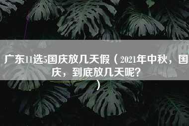 广东11选5国庆放几天假（2021年中秋，国庆，到底放几天呢？）