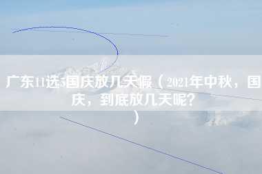 广东11选5国庆放几天假（2021年中秋，国庆，到底放几天呢？）