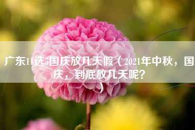 广东11选5国庆放几天假（2021年中秋，国庆，到底放几天呢？）