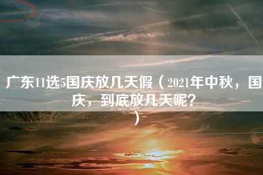 广东11选5国庆放几天假（2021年中秋，国庆，到底放几天呢？）