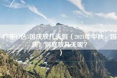 广东11选5国庆放几天假（2021年中秋，国庆，到底放几天呢？）