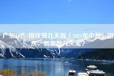 广东11选5国庆放几天假（2021年中秋，国庆，到底放几天呢？）