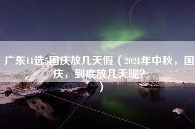 广东11选5国庆放几天假（2021年中秋，国庆，到底放几天呢？）