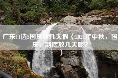 广东11选5国庆放几天假（2021年中秋，国庆，到底放几天呢？）