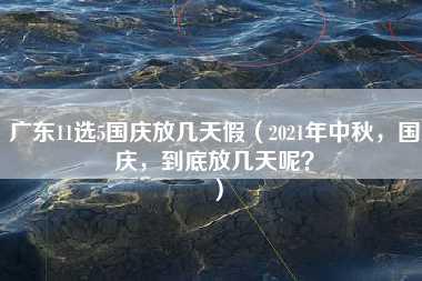 广东11选5国庆放几天假（2021年中秋，国庆，到底放几天呢？）