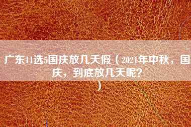 广东11选5国庆放几天假（2021年中秋，国庆，到底放几天呢？）