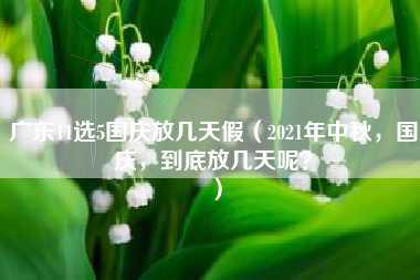 广东11选5国庆放几天假（2021年中秋，国庆，到底放几天呢？）