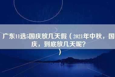 广东11选5国庆放几天假（2021年中秋，国庆，到底放几天呢？）