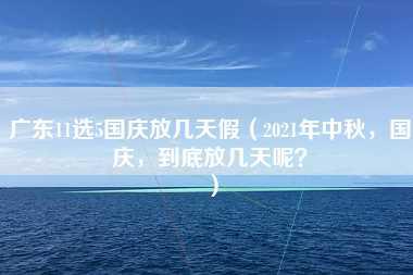 广东11选5国庆放几天假（2021年中秋，国庆，到底放几天呢？）