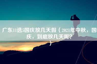 广东11选5国庆放几天假（2021年中秋，国庆，到底放几天呢？）