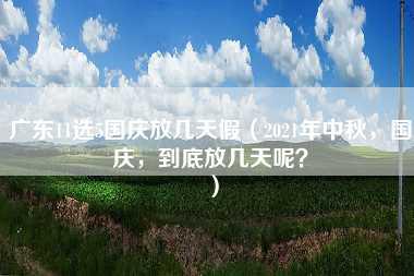 广东11选5国庆放几天假（2021年中秋，国庆，到底放几天呢？）